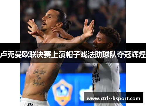 卢克曼欧联决赛上演帽子戏法助球队夺冠辉煌 卢克曼欧联决赛上演帽子戏法助球队夺冠辉煌