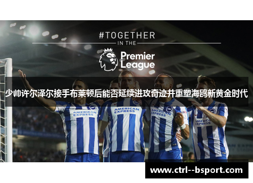 少帅许尔泽尔接手布莱顿后能否延续进攻奇迹并重塑海鸥新黄金时代 少帅许尔泽尔接手布莱顿后能否延续进攻奇迹并重塑海鸥新黄金时代