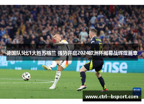 德国队5比1大胜苏格兰 强势开启2024欧洲杯揭幕战辉煌篇章 德国队5比1大胜苏格兰 强势开启2024欧洲杯揭幕战辉煌篇章