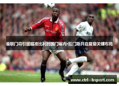 曼联门将引援瞄准比利时国门塞内·拉门斯开启夏窗关键布局 曼联门将引援瞄准比利时国门塞内·拉门斯开启夏窗关键布局