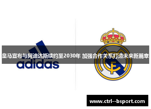 皇马宣布与阿迪达斯续约至2030年 加强合作关系打造未来新篇章 皇马宣布与阿迪达斯续约至2030年 加强合作关系打造未来新篇章