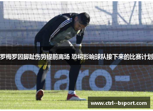 罗梅罗因脚趾伤势提前离场 恐将影响球队接下来的比赛计划 罗梅罗因脚趾伤势提前离场 恐将影响球队接下来的比赛计划