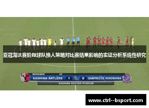 亚冠淘汰赛阶段球队换人策略对比赛结果影响的实证分析系统性研究 亚冠淘汰赛阶段球队换人策略对比赛结果影响的实证分析系统性研究