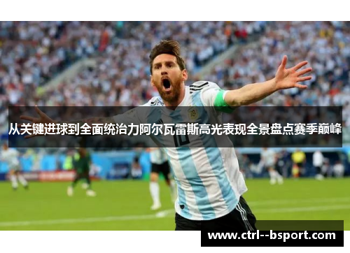 从关键进球到全面统治力阿尔瓦雷斯高光表现全景盘点赛季巅峰 从关键进球到全面统治力阿尔瓦雷斯高光表现全景盘点赛季巅峰