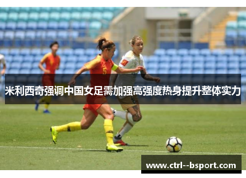 米利西奇强调中国女足需加强高强度热身提升整体实力 米利西奇强调中国女足需加强高强度热身提升整体实力