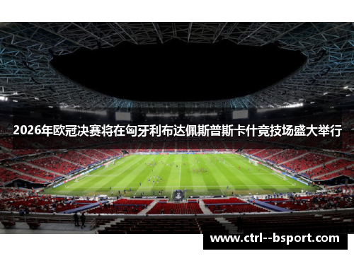 2026年欧冠决赛将在匈牙利布达佩斯普斯卡什竞技场盛大举行 2026年欧冠决赛将在匈牙利布达佩斯普斯卡什竞技场盛大举行