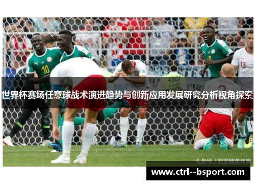 世界杯赛场任意球战术演进趋势与创新应用发展研究分析视角探索 世界杯赛场任意球战术演进趋势与创新应用发展研究分析视角探索