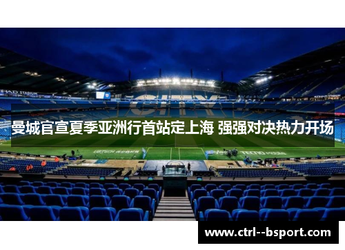 曼城官宣夏季亚洲行首站定上海 强强对决热力开场 曼城官宣夏季亚洲行首站定上海 强强对决热力开场