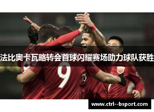 法比奥卡瓦略转会首球闪耀赛场助力球队获胜 法比奥卡瓦略转会首球闪耀赛场助力球队获胜